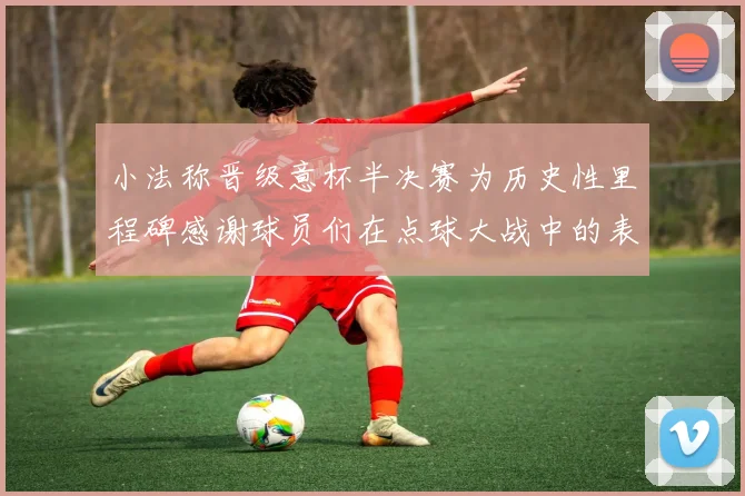 小法称晋级意杯半决赛为历史性里程碑感谢球员们在点球大战中的表现