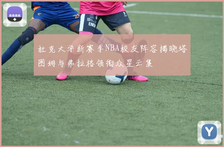 杜克大学新赛季NBA校友阵容揭晓塔图姆与弗拉格领衔众星云集