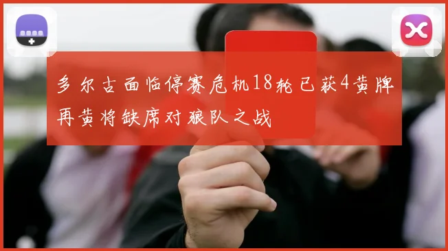 多尔古面临停赛危机18轮已获4黄牌再黄将缺席对狼队之战