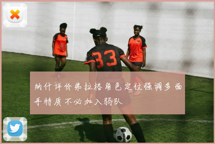 纳什评价弗拉格角色定位强调多面手特质不必加入弱队
