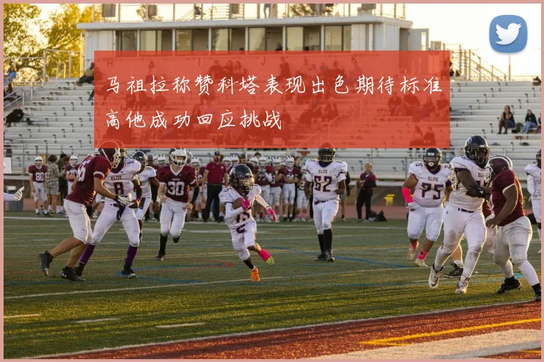 马祖拉称赞科塔表现出色期待标准高他成功回应挑战