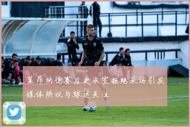 莱昂纳德赛后更衣室拒绝采访引发媒体热议与球迷关注
