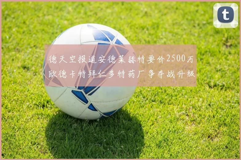 德天空报道安德莱赫特要价2500万欧德卡特拜仁多特药厂争夺战升级