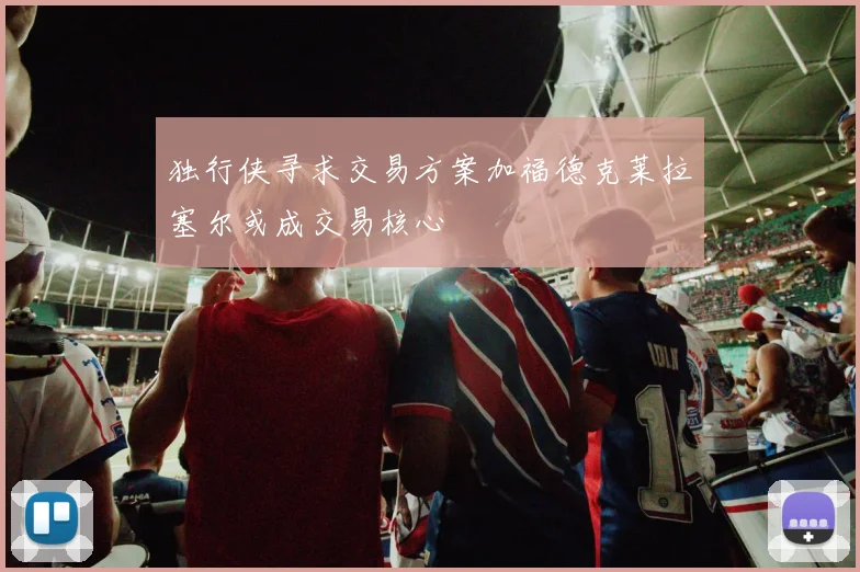 独行侠寻求交易方案加福德克莱拉塞尔或成交易核心