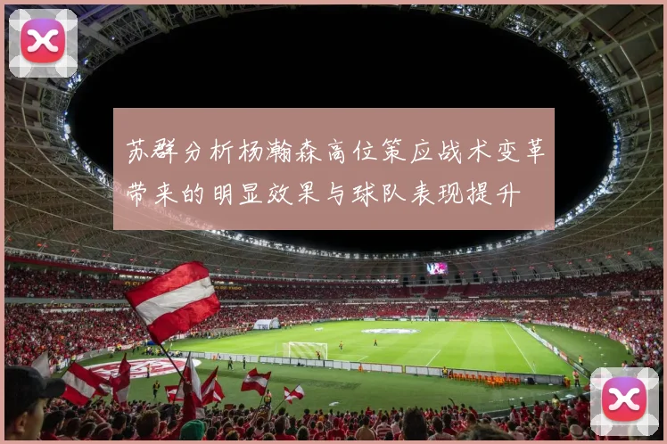 苏群分析杨瀚森高位策应战术变革带来的明显效果与球队表现提升