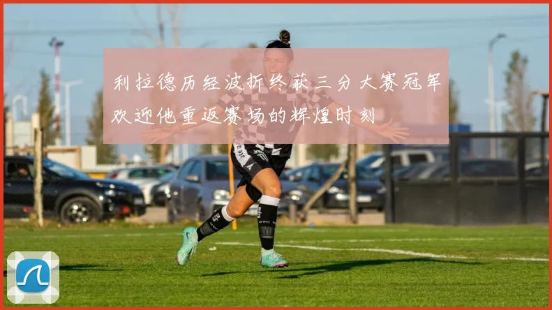 利拉德历经波折终获三分大赛冠军欢迎他重返赛场的辉煌时刻