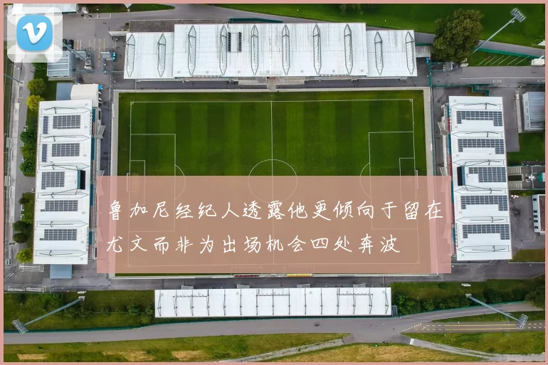 鲁加尼经纪人透露他更倾向于留在尤文而非为出场机会四处奔波