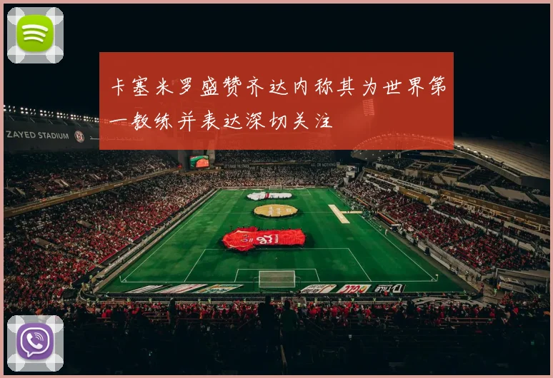 卡塞米罗盛赞齐达内称其为世界第一教练并表达深切关注