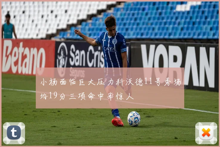 小杨面临巨大压力科沃德11号秀场均19分三项命中率惊人