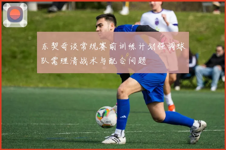 东契奇谈常规赛前训练计划强调球队需理清战术与配合问题