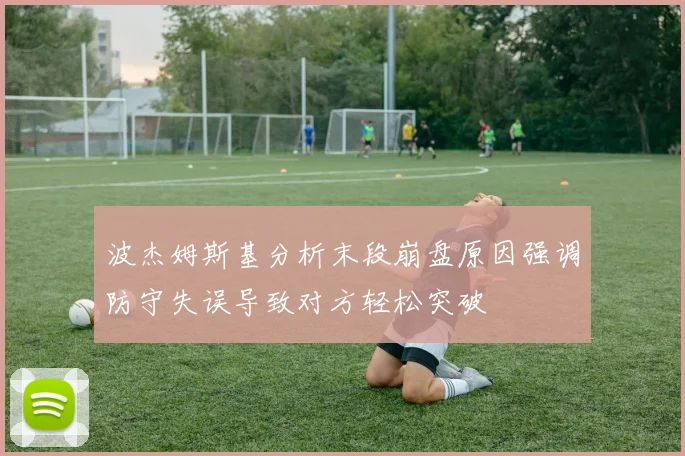 波杰姆斯基分析末段崩盘原因强调防守失误导致对方轻松突破