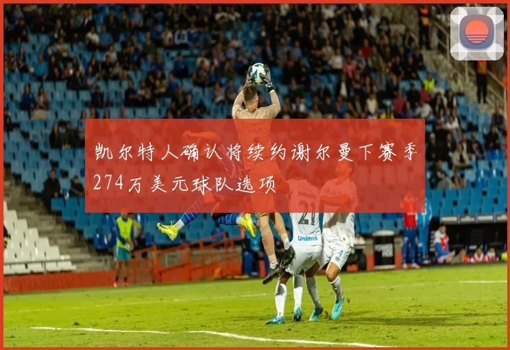 凯尔特人确认将续约谢尔曼下赛季274万美元球队选项