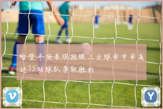哈登半场表现抢眼三分球命中率高达75助球队争取胜利