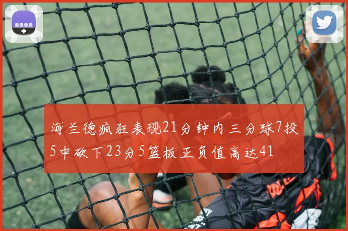 海兰德疯狂表现21分钟内三分球7投5中砍下23分5篮板正负值高达41