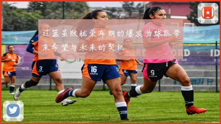 辽篮虽败犹荣布朗的爆发为球队带来希望与未来的契机