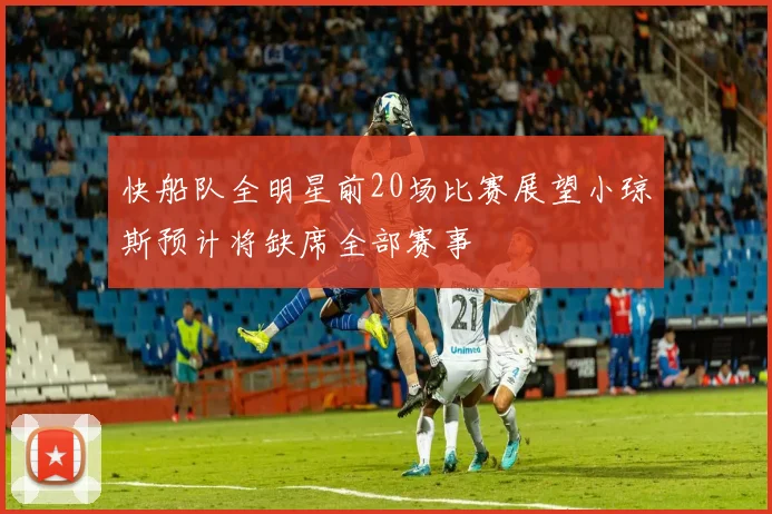 快船队全明星前20场比赛展望小琼斯预计将缺席全部赛事
