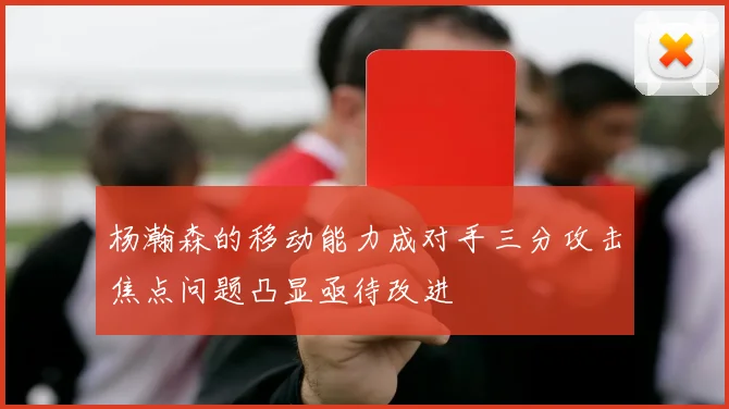 杨瀚森的移动能力成对手三分攻击焦点问题凸显亟待改进