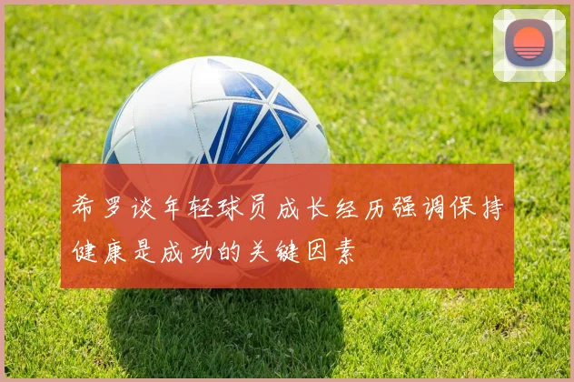 希罗谈年轻球员成长经历强调保持健康是成功的关键因素