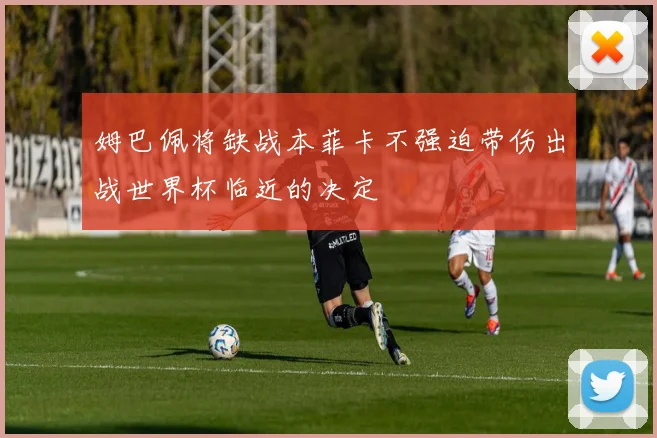 姆巴佩将缺战本菲卡不强迫带伤出战世界杯临近的决定
