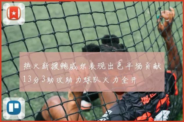 热火新援鲍威尔表现出色半场贡献13分3助攻助力球队火力全开