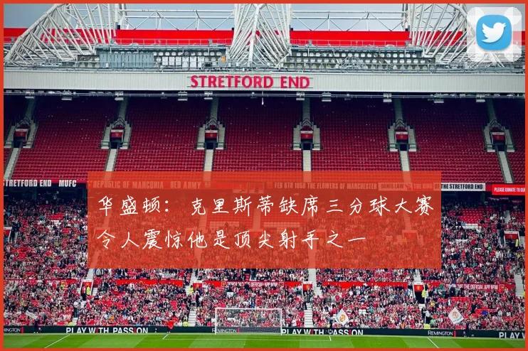 华盛顿：克里斯蒂缺席三分球大赛令人震惊他是顶尖射手之一