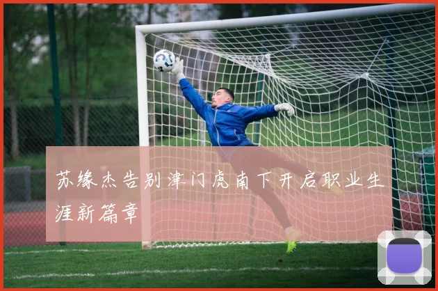 苏缘杰告别津门虎南下开启职业生涯新篇章