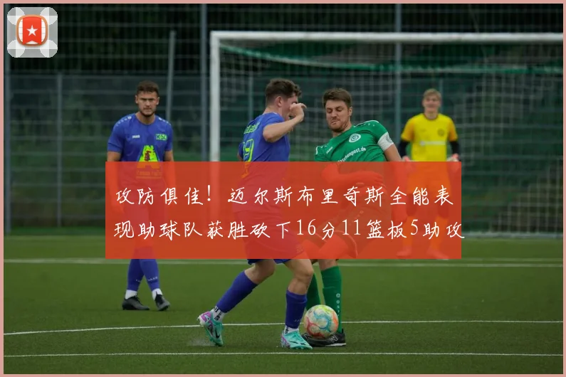 攻防俱佳！迈尔斯布里奇斯全能表现助球队获胜砍下16分11篮板5助攻3盖帽正负值高达18