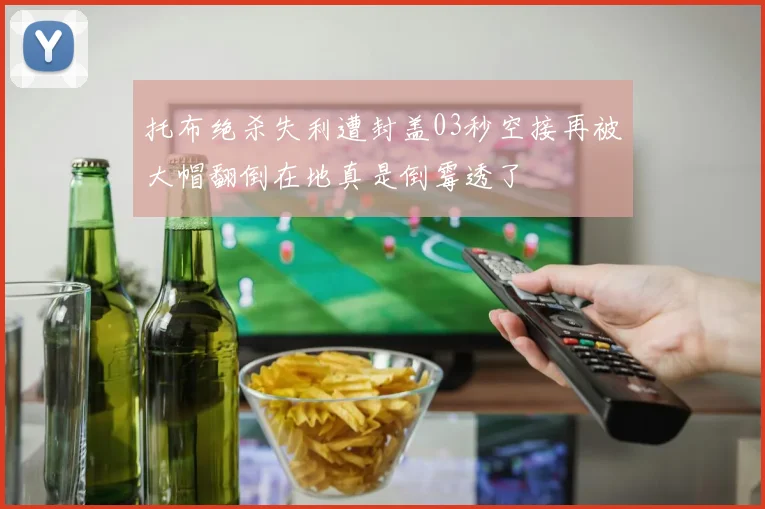 托布绝杀失利遭封盖03秒空接再被大帽翻倒在地真是倒霉透了