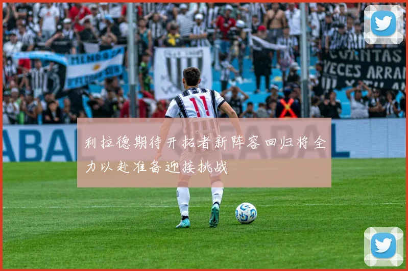 利拉德期待开拓者新阵容回归将全力以赴准备迎接挑战