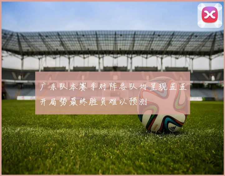 广东队本赛季对阵各队均呈现五五开局势最终胜负难以预测