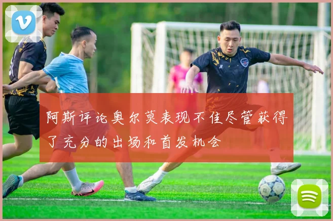 阿斯评论奥尔莫表现不佳尽管获得了充分的出场和首发机会