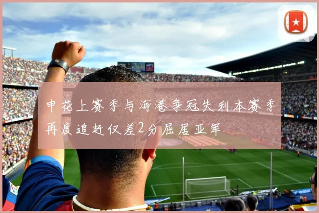 申花上赛季与海港争冠失利本赛季再度追赶仅差2分屈居亚军