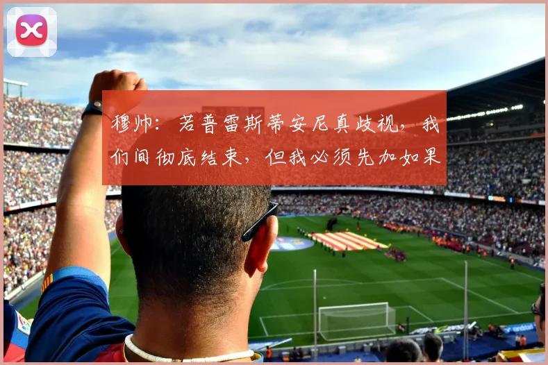 穆帅：若普雷斯蒂安尼真歧视，我们间彻底结束，但我必须先加如果