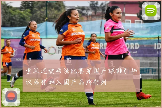 索汉连续两场比赛穿国产球鞋引热议或将加入国产品牌行列