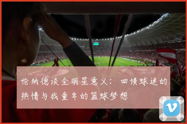 伦纳德谈全明星意义：回馈球迷的热情与我童年的篮球梦想