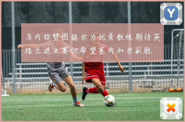 马内称赞图赫尔为优秀教练期待英格兰进决赛但希望塞内加尔获胜