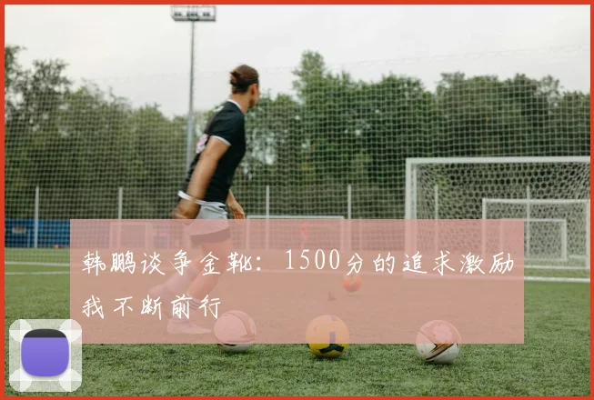 韩鹏谈争金靴：1500分的追求激励我不断前行