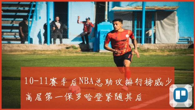 10-11赛季后NBA总助攻排行榜威少高居第一保罗哈登紧随其后