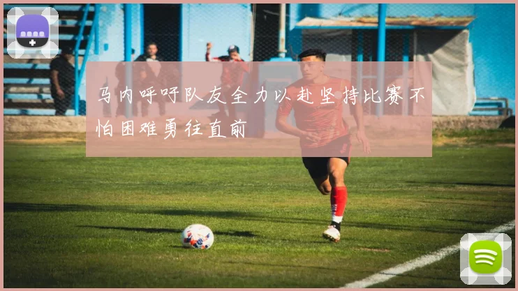 马内呼吁队友全力以赴坚持比赛不怕困难勇往直前