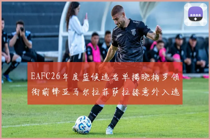 EAFC26年度蓝候选名单揭晓梅罗领衔前锋亚马尔拉菲萨拉赫意外入选中场